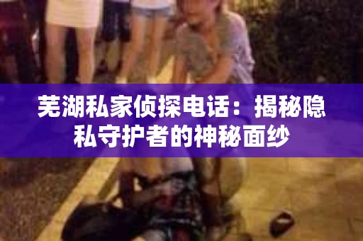 芜湖私家侦探电话：揭秘隐私守护者的神秘面纱