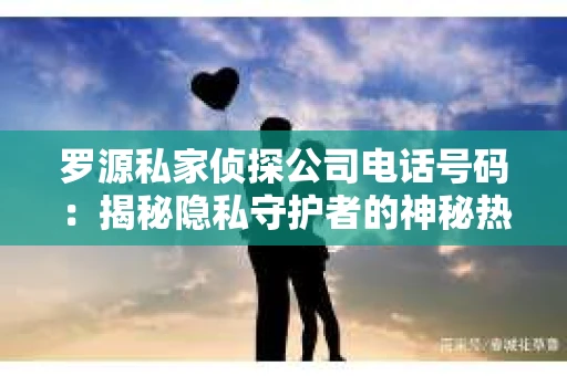 罗源私家侦探公司电话号码：揭秘隐私守护者的神秘热线