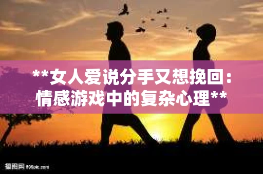 **女人爱说分手又想挽回:情感游戏中的复杂心理** **女人爱说分手又想挽回:情感游戏中的复杂心理**