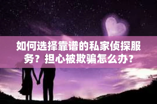 如何选择靠谱的私家侦探服务？担心被欺骗怎么办？