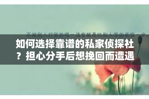 如何选择靠谱的私家侦探社？担心分手后想挽回而遭遇陷阱怎么办？