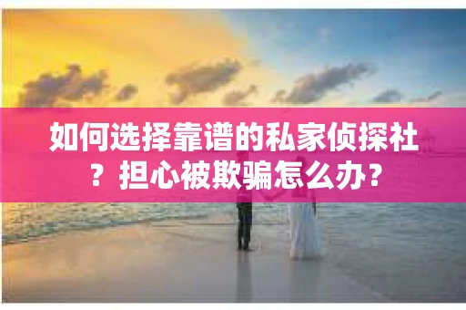 如何选择靠谱的私家侦探社？担心被欺骗怎么办？