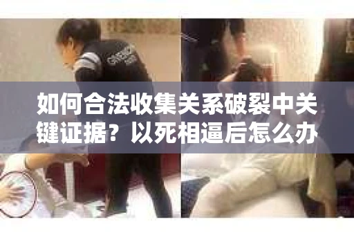 如何合法收集关系破裂中关键证据？以死相逼后怎么办？
