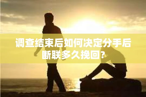 调查结束后如何决定分手后断联多久挽回？