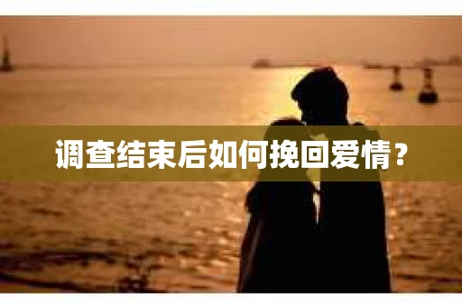 调查结束后如何挽回爱情？