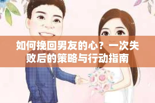 如何挽回男友的心？一次失败后的策略与行动指南