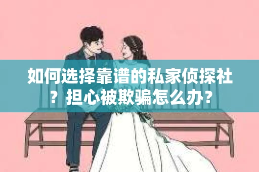 如何选择靠谱的私家侦探社？担心被欺骗怎么办？