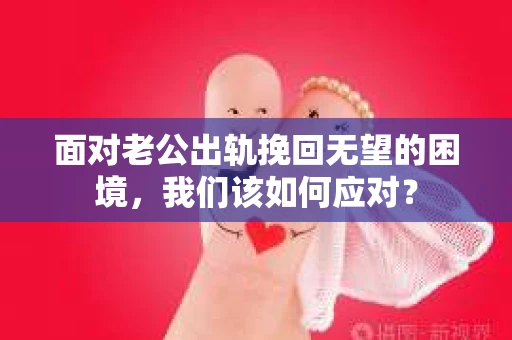 面对老公出轨挽回无望的困境,我们该如何应对? 面对老公出轨挽回无望的困境,我们该如何应对?
