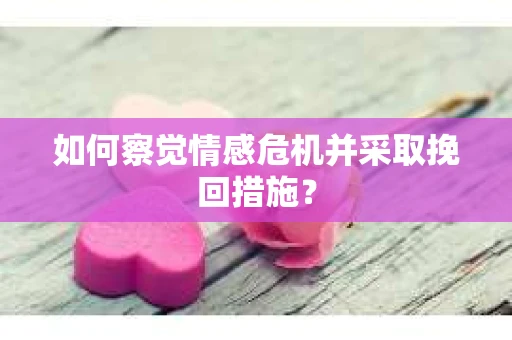 如何察觉情感危机并采取挽回措施？