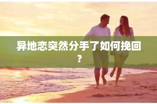 异地恋突然分手了如何挽回? 异地恋突然分手了如何挽回?