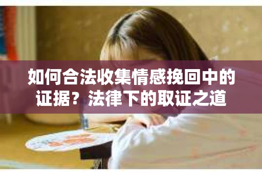 如何合法收集情感挽回中的证据？法律下的取证之道
