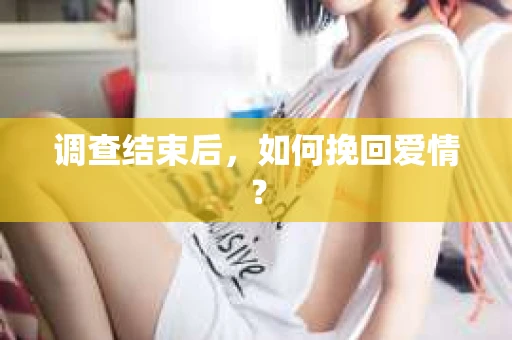 调查结束后，如何挽回爱情？
