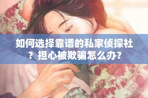 如何选择靠谱的私家侦探社？担心被欺骗怎么办？