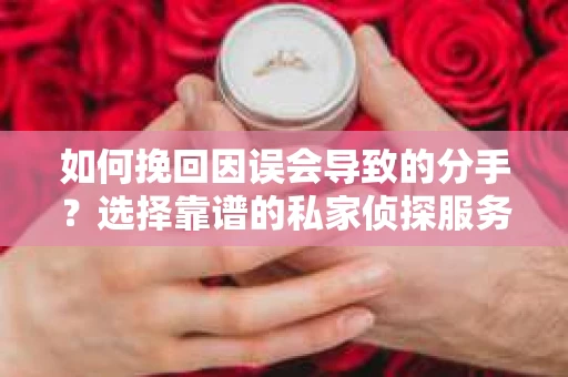 如何挽回因误会导致的分手？选择靠谱的私家侦探服务指南