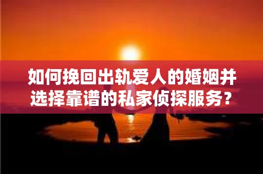 如何挽回出轨爱人的婚姻并选择靠谱的私家侦探服务？