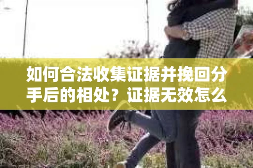 如何合法收集证据并挽回分手后的相处？证据无效怎么办？