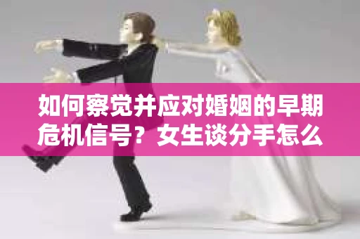 如何察觉并应对婚姻的早期危机信号？女生谈分手怎么挽回
