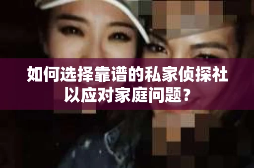 如何选择靠谱的私家侦探社以应对家庭问题？