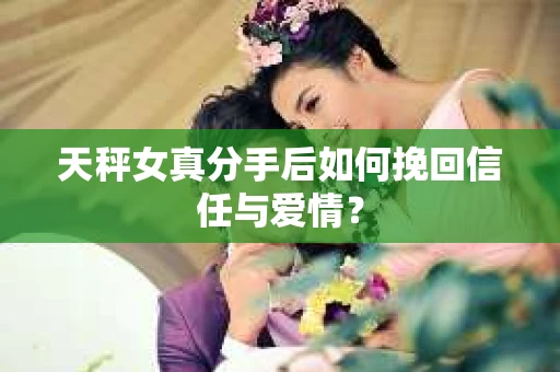 天秤女真分手后如何挽回信任与爱情？