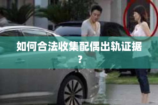 如何合法收集配偶出轨证据？