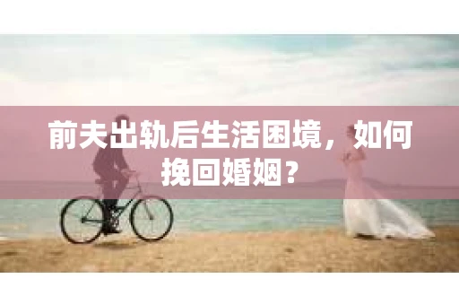 前夫出轨后生活困境，如何挽回婚姻？