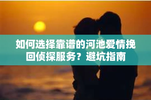 如何选择靠谱的河池爱情挽回侦探服务?避坑指南 如何选择靠谱的河池爱情挽回侦探服务?避坑指南