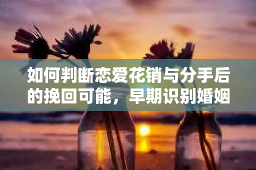 如何判断恋爱花销与分手后的挽回可能,早期识别婚姻危机的关键信号 如何判断恋爱花销与分手后的挽回可能,早期识别婚姻危机的关键信号