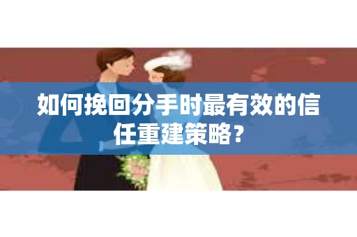 如何挽回分手时最有效的信任重建策略？