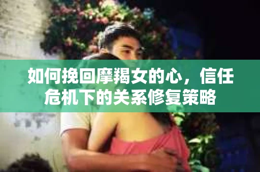 如何挽回摩羯女的心，信任危机下的关系修复策略
