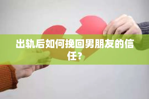 出轨后如何挽回男朋友的信任？