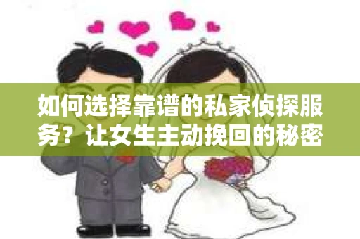 如何选择靠谱的私家侦探服务？让女生主动挽回的秘密武器怎么办？