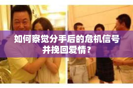 如何察觉分手后的危机信号并挽回爱情？