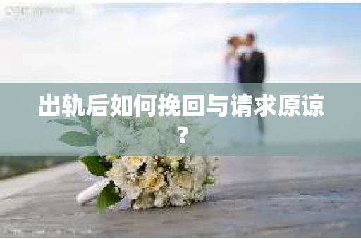 出轨后如何挽回与请求原谅？