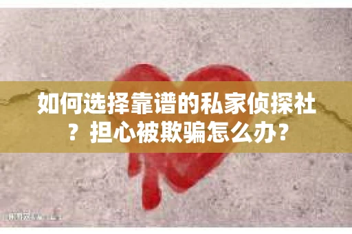 如何选择靠谱的私家侦探社?担心被欺骗怎么办? 如何选择靠谱的私家侦探社?担心被欺骗怎么办?