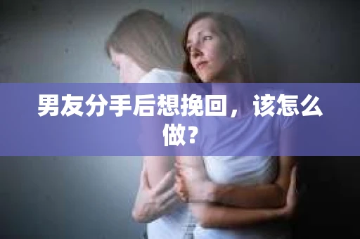 男友分手后想挽回，该怎么做？