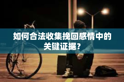 如何合法收集挽回感情中的关键证据？