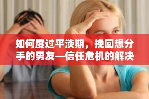 如何度过平淡期，挽回想分手的男友—信任危机的解决之道