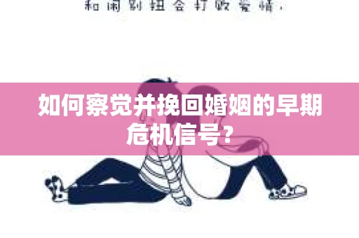 如何察觉并挽回婚姻的早期危机信号？