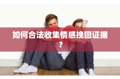 如何合法收集情感挽回证据？