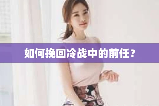 如何挽回冷战中的前任？