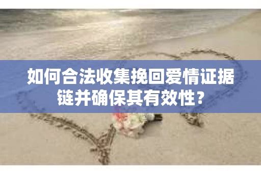 如何合法收集挽回爱情证据链并确保其有效性？