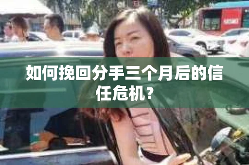如何挽回分手三个月后的信任危机？