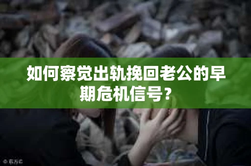 如何察觉出轨挽回老公的早期危机信号？