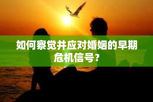 如何察觉并应对婚姻的早期危机信号？
