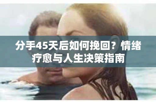 分手45天后如何挽回？情绪疗愈与人生决策指南