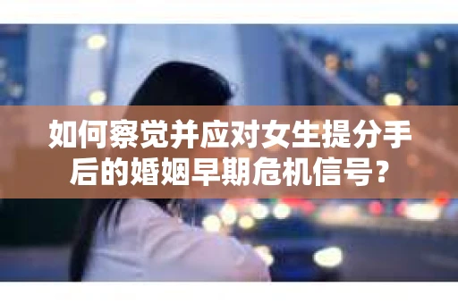 如何察觉并应对女生提分手后的婚姻早期危机信号？