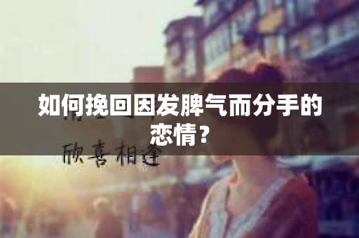 如何挽回因发脾气而分手的恋情? 如何挽回因发脾气而分手的恋情?