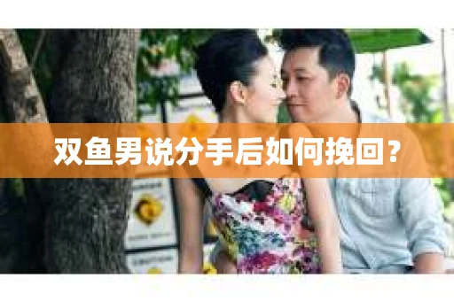 双鱼男说分手后如何挽回？