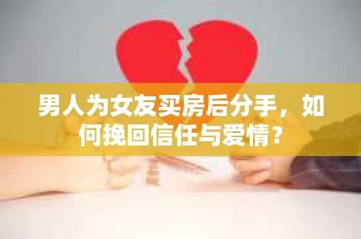 男人为女友买房后分手，如何挽回信任与爱情？