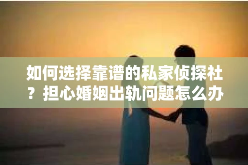 如何选择靠谱的私家侦探社？担心婚姻出轨问题怎么办？